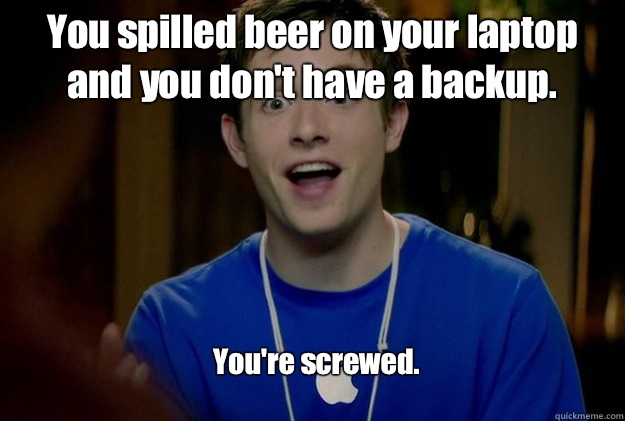 You spilled beer on your laptop and you don't have a backup. You're screwed. - You spilled beer on your laptop and you don't have a backup. You're screwed.  Mac Guy