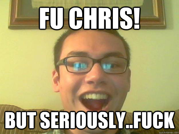 FU Chris! But seriously..Fuck  