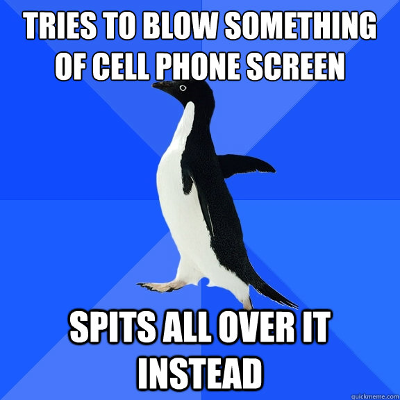tries to blow something of cell phone screen spits all over it instead  Socially Awkward Penguin