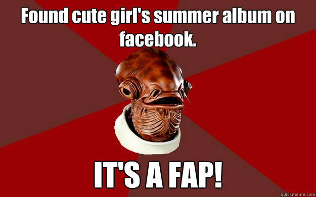 Found cute girl's summer album on facebook. IT'S A FAP!  Admiral Ackbar Relationship Expert