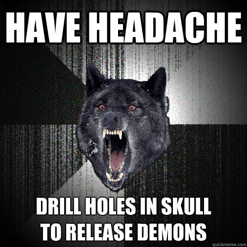 HAVE HEADACHE DRILL HOLES IN SKULL
TO RELEASE DEMONS  Insanity Wolf