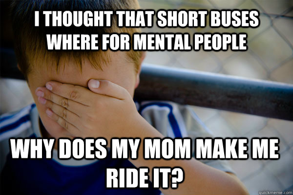 I thought that short buses where for mental people  why does my mom make me ride it?  Confession kid