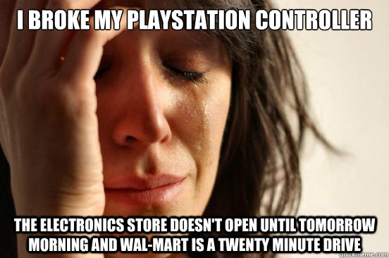 I broke my Playstation controller The electronics store doesn't open until tomorrow morning and Wal-Mart is a twenty minute drive  First World Problems