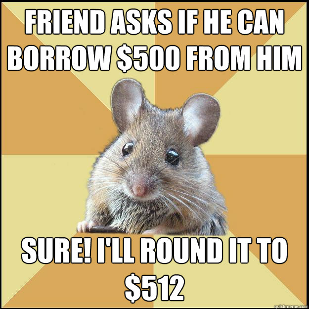 friend asks if he can borrow $500 from him Sure! I'll round it to $512  