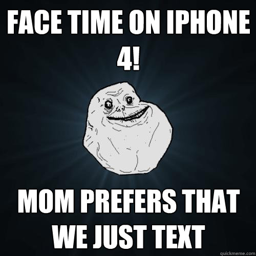 Face time on iphone 4! mom prefers that we just text  Forever Alone