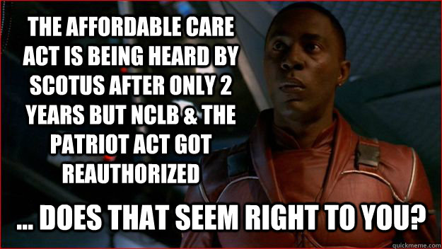 The Affordable Care Act is Being Heard by SCOTUS after only 2 years but NCLB & the PATRIOT Act got reauthorized ... Does that seem right to you?  Jubal Early Logic