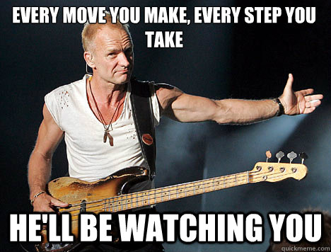 Every move you make, every step you take He'll be watching you - Every move you make, every step you take He'll be watching you  Overly Attached Sting