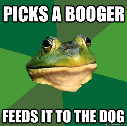 Picks a booger feeds it to the dog  Foul Bachelor Frog