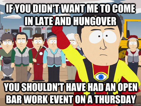 if you didn't want me to come in late and hungover you shouldn't have had an open bar work event on a thursday  Captain Hindsight