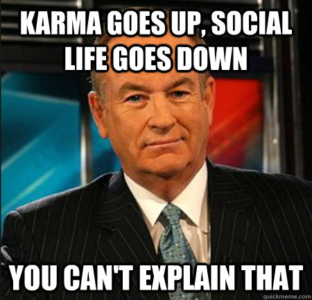 Karma goes up, social life goes down You can't explain that  