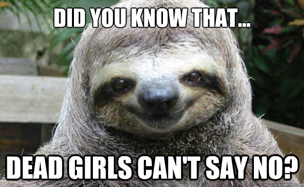 Did you know that... Dead girls can't say no? - Did you know that... Dead girls can't say no?  Rapist Sloth