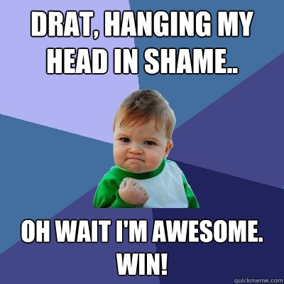 drat, hanging my head in shame.. oh wait i'm awesome. win! - drat, hanging my head in shame.. oh wait i'm awesome. win!  Success Kid