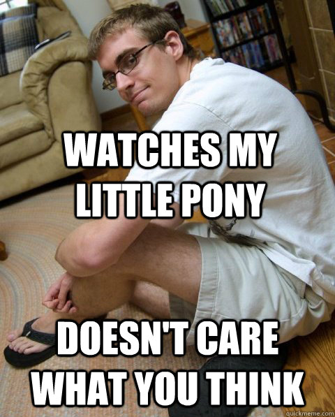 Watches my little pony Doesn't care what you think  
