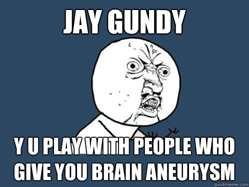 Jay gundy y u play with people who give you brain Aneurysm   Y U No