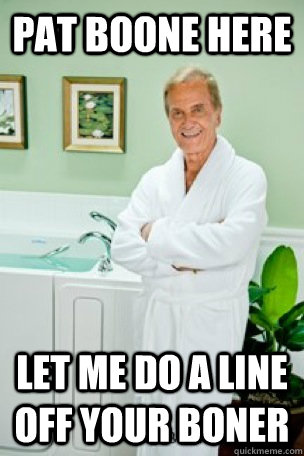 PAT BOONE HERE LET ME DO A LINE OFF YOUR BONER  