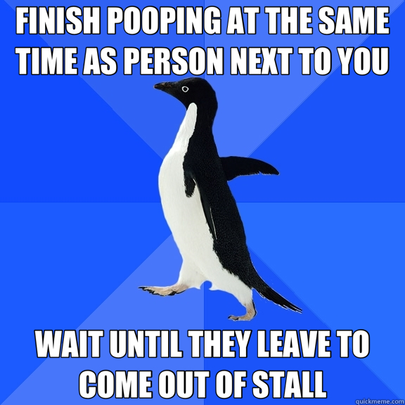 FINISH POOPING AT THE SAME TIME AS PERSON NEXT TO YOU WAIT UNTIL THEY LEAVE TO COME OUT OF STALL  Socially Awkward Penguin