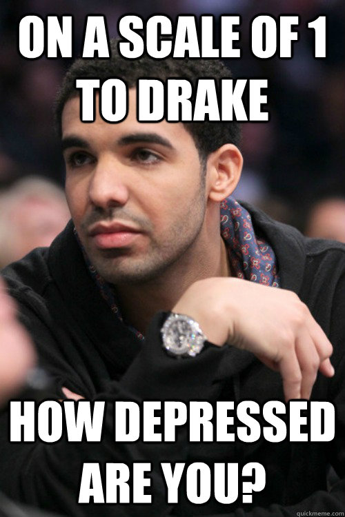 on a scale of 1 to drake how depressed are you?   Drake