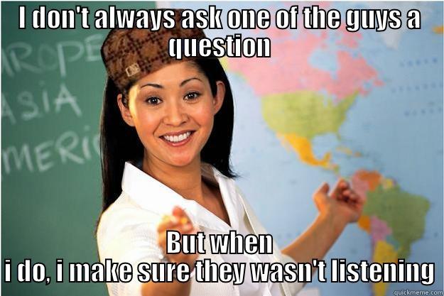 I DON'T ALWAYS ASK ONE OF THE GUYS A QUESTION BUT WHEN I DO, I MAKE SURE THEY WASN'T LISTENING Scumbag Teacher