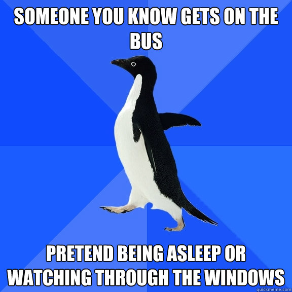 Someone you know gets on the bus Pretend being asleep or watching through the windows  Socially Awkward Penguin