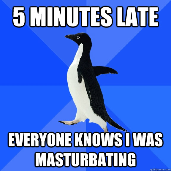 5 minutes late Everyone knows I was masturbating  Socially Awkward Penguin