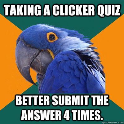 Taking a Clicker Quiz Better Submit the answer 4 times.  Paranoid Parrot