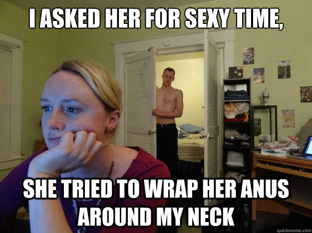 I asked her for sexy time, she tried to wrap her anus around my neck  