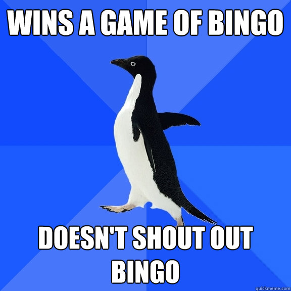 Wins a game of Bingo  Doesn't shout out Bingo  Socially Awkward Penguin