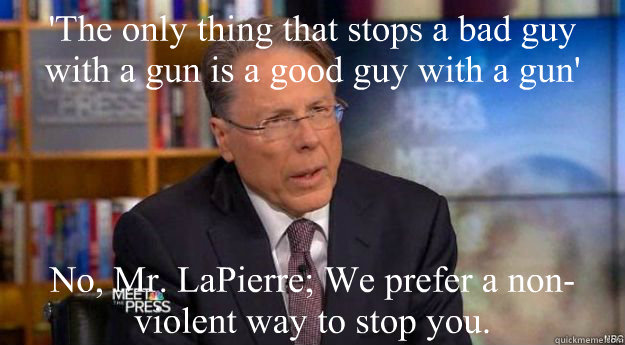 'The only thing that stops a bad guy with a gun is a good guy with a gun'
 No, Mr. LaPierre; We prefer a non-violent way to stop you.   