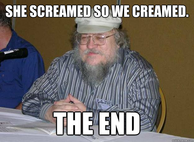 She screamed so we creamed. The end - She screamed so we creamed. The end  GRRM The end