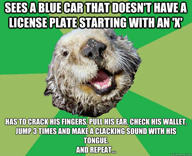 Sees a blue car that doesn't have a license plate starting with an 'X' Has to crack his fingers, pull his ear, check his wallet, jump 3 times and make a clacking sound with his tongue. 
And repeat...  OCD Otter