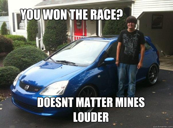you won the race? doesnt matter mines louder  Honda civic owner