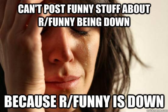 Can't post funny stuff about r/funny being down because r/funny is down  First World Problems