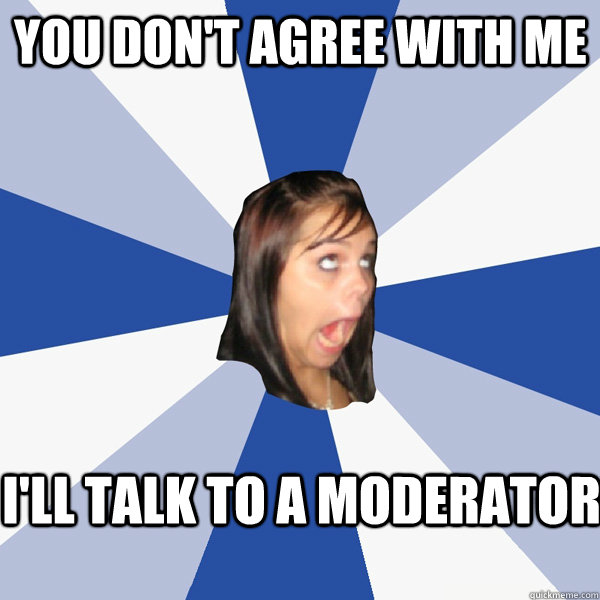 you don't agree with me i'll talk to a moderator - you don't agree with me i'll talk to a moderator  Annoying Facebook Girl