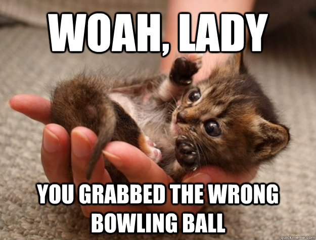 Woah, Lady You grabbed the wrong bowling ball  woah