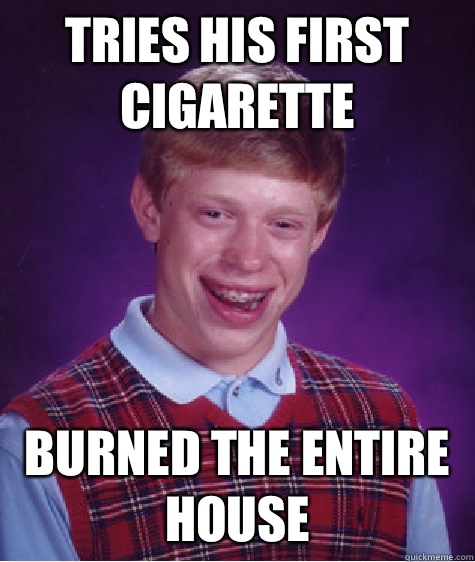 Tries his first cigarette Burned the entire house  Bad Luck Brian