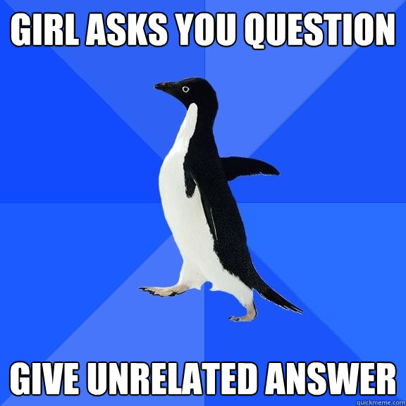 Girl asks you question   give unrelated answer   Socially Awkward Penguin