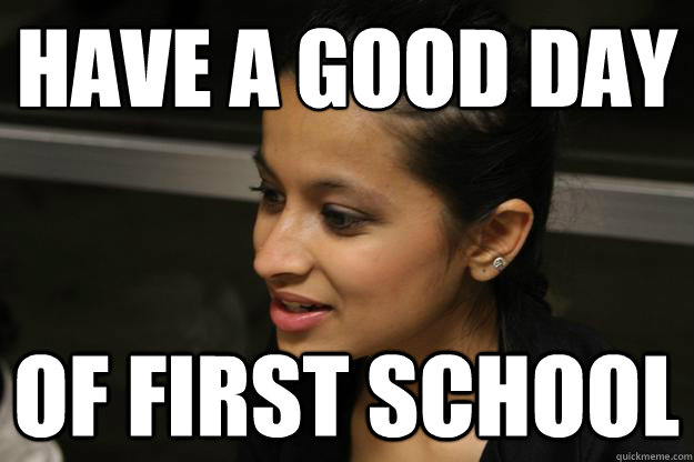 have a good day of first school - have a good day of first school  Still-A-Freshman Divya