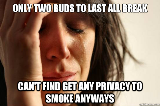 Only two buds to last all break Can't find get any privacy to smoke anyways   First World Problems