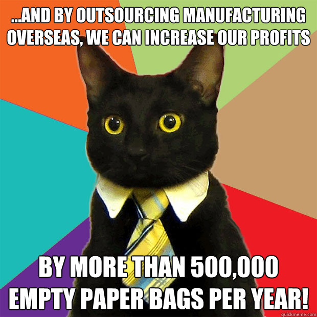 ...and by outsourcing manufacturing overseas, we can increase our profits by more than 500,000 empty paper bags per year! - ...and by outsourcing manufacturing overseas, we can increase our profits by more than 500,000 empty paper bags per year!  Business Cat