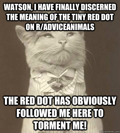 Watson, I have finally discerned the meaning of the tiny red dot on r/adviceanimals The Red Dot has obviously followed me here to torment me! - Watson, I have finally discerned the meaning of the tiny red dot on r/adviceanimals The Red Dot has obviously followed me here to torment me!  Aristocat