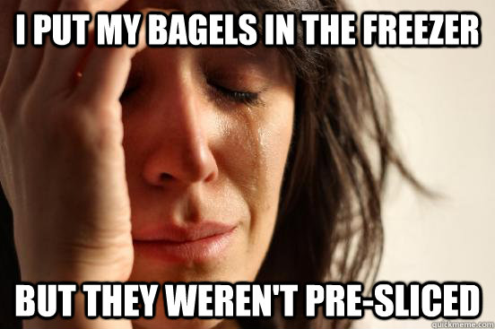 I put my bagels in the freezer but they weren't pre-sliced  First World Problems