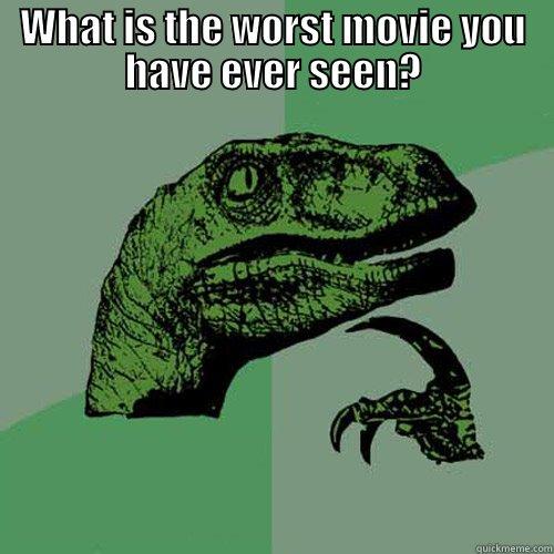 WHAT IS THE WORST MOVIE YOU HAVE EVER SEEN?  Philosoraptor
