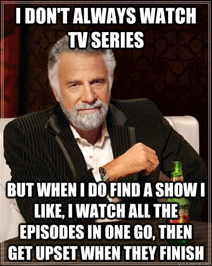 I don't always watch TV series but when I do find a show I like, I watch all the episodes in one go, then get upset when they finish  The Most Interesting Man In The World