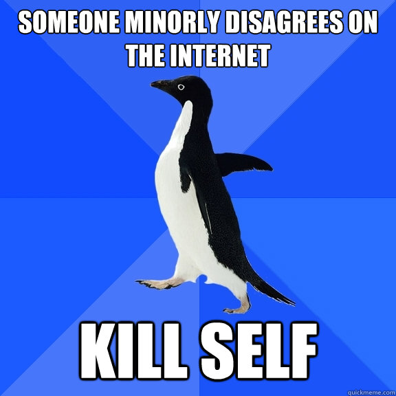 Someone minorly disagrees on the internet KILL SELF  Socially Awkward Penguin