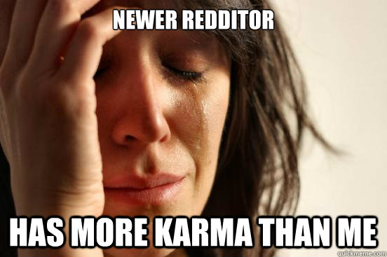 Newer redditor Has more karma than me  First World Problems