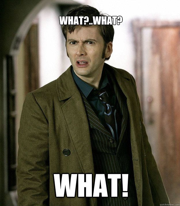 What?..What? WHAT!  Doctor Who
