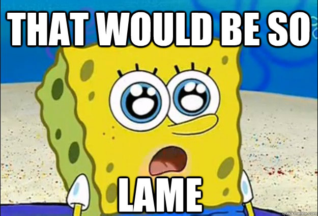 that would be so lame - that would be so lame  Cool Spongebob