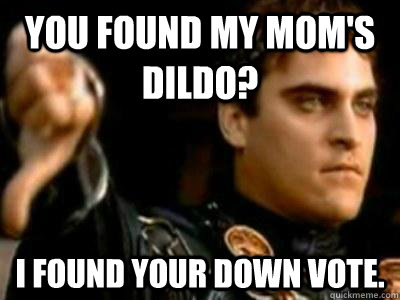 You found my mom's dildo? I found your down vote.   Downvoting Roman