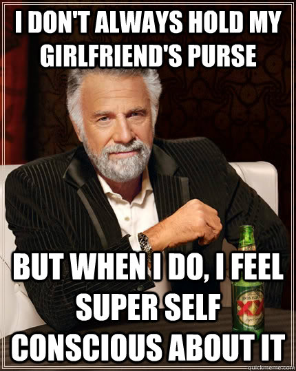 i don't always hold my girlfriend's purse but when i do, i feel super self conscious about it  The Most Interesting Man In The World