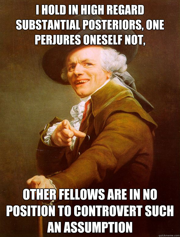 I hold in high regard substantial posteriors, one perjures oneself not, other fellows are in no position to controvert such an assumption  Joseph Ducreux